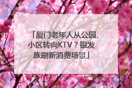 厦门老年人从公园、小区转向KTV？银发族刷新消费场景