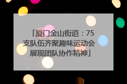 厦门金山街道：75支队伍齐聚趣味运动会 展现团队协作精神