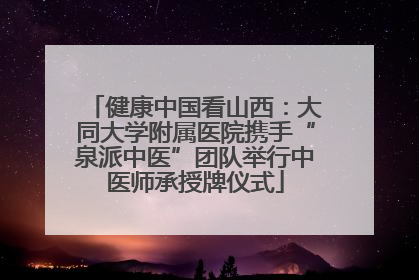 健康中国看山西：大同大学附属医院携手“泉派中医”团队举行中医师承授牌仪式