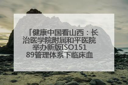 健康中国看山西：长治医学院附属和平医院举办新版ISO15189管理体系下临床血液检验培训班