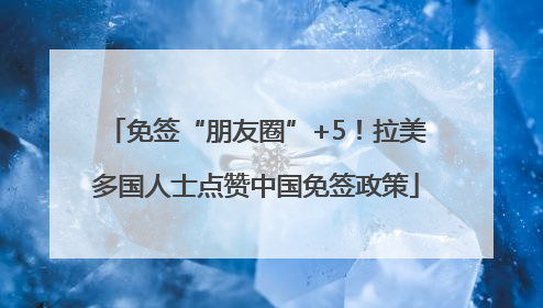 免签“朋友圈”+5！拉美多国人士点赞中国免签政策