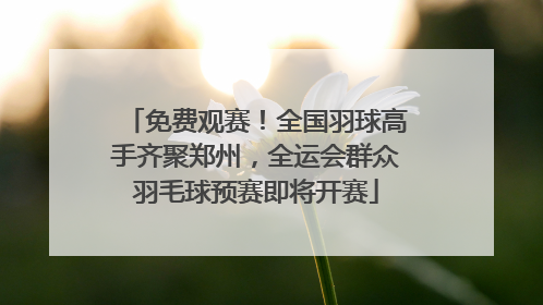 免费观赛！全国羽球高手齐聚郑州，全运会群众羽毛球预赛即将开赛