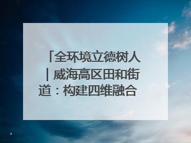 全环境立德树人｜威海高区田和街道：构建四维融合体系 绘就全环境立德树人新画卷