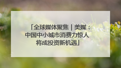 全球媒体聚焦｜美媒：中国中小城市消费力惊人 将成投资新机遇