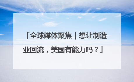 全球媒体聚焦｜想让制造业回流，美国有能力吗？