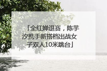 全红婵退赛，陈芋汐携手新搭档出战女子双人10米跳台