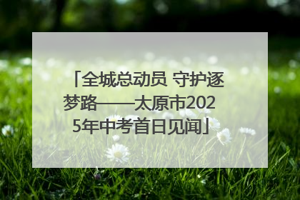 全城总动员 守护逐梦路——太原市2025年中考首日见闻