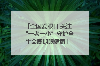 全国爱眼日 关注“一老一小”守护全生命周期眼健康