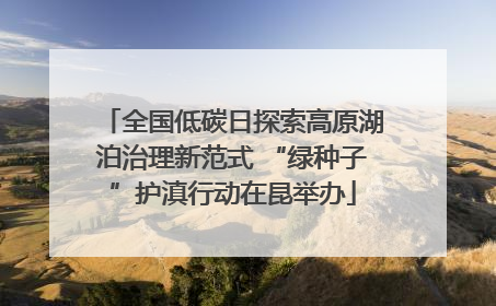 全国低碳日探索高原湖泊治理新范式 “绿种子”护滇行动在昆举办