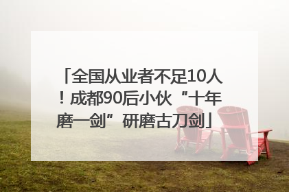 全国从业者不足10人！成都90后小伙“十年磨一剑”研磨古刀剑