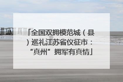 全国双拥模范城（县）巡礼江苏省仪征市：“真州”拥军有真情