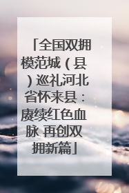 全国双拥模范城（县）巡礼河北省怀来县：赓续红色血脉 再创双拥新篇