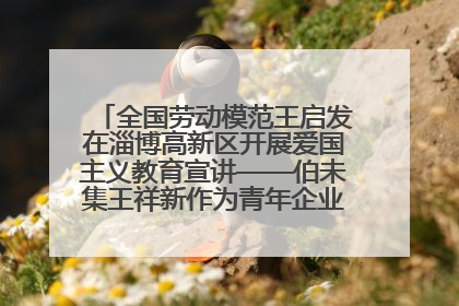 全国劳动模范王启发在淄博高新区开展爱国主义教育宣讲——伯未集王祥新作为青年企业家代表作主题演讲