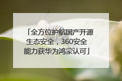 全方位护航国产开源生态安全，360安全能力获华为鸿蒙认可