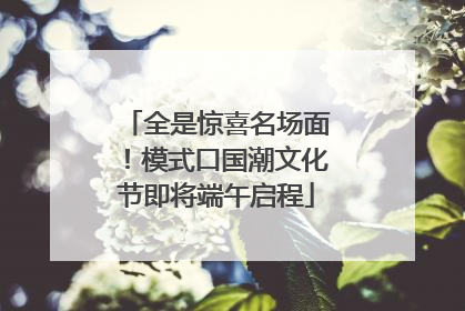 全是惊喜名场面！模式口国潮文化节即将端午启程