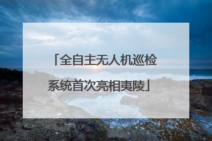 全自主无人机巡检系统首次亮相夷陵