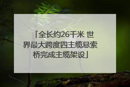 全长约26千米 世界最大跨度四主缆悬索桥完成主缆架设