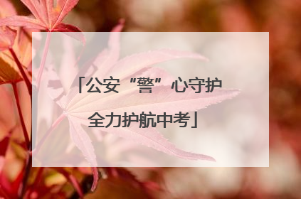 公安“警”心守护 全力护航中考