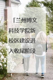 兰州博文科技学院新校区建设进入收尾阶段