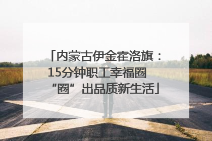 内蒙古伊金霍洛旗：15分钟职工幸福圈 “圈”出品质新生活