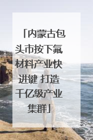 内蒙古包头市按下氟材料产业快进键 打造千亿级产业集群