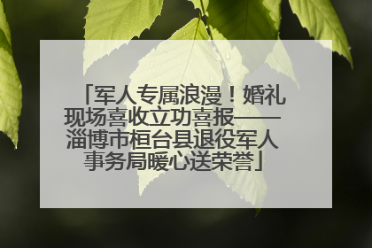 军人专属浪漫！婚礼现场喜收立功喜报——淄博市桓台县退役军人事务局暖心送荣誉