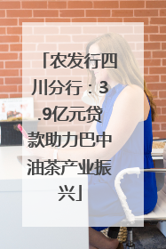 农发行四川分行：3.9亿元贷款助力巴中油茶产业振兴