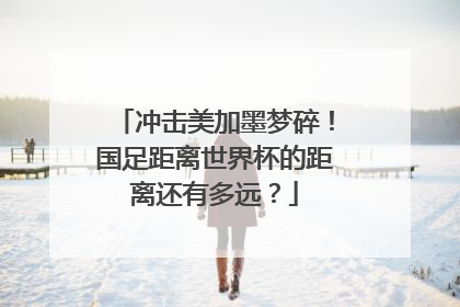 冲击美加墨梦碎！国足距离世界杯的距离还有多远？