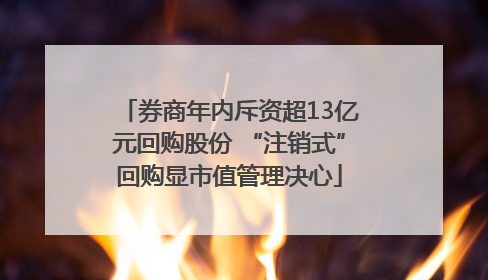 券商年内斥资超13亿元回购股份 “注销式”回购显市值管理决心