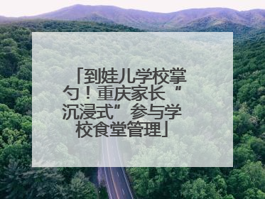 到娃儿学校掌勺！重庆家长“沉浸式”参与学校食堂管理