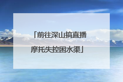前往深山搞直播 摩托失控困水渠