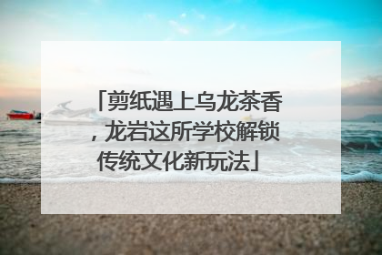 剪纸遇上乌龙茶香，龙岩这所学校解锁传统文化新玩法