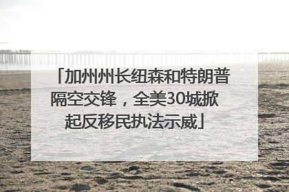 加州州长纽森和特朗普隔空交锋，全美30城掀起反移民执法示威