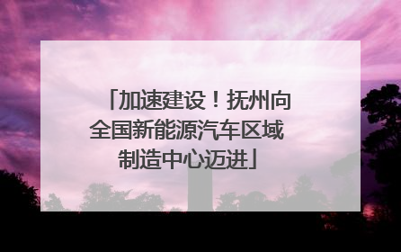 加速建设！抚州向全国新能源汽车区域制造中心迈进