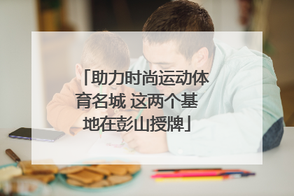 助力时尚运动体育名城 这两个基地在彭山授牌