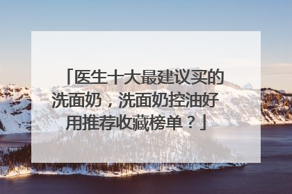 医生十大最建议买的洗面奶，洗面奶控油好用推荐收藏榜单？
