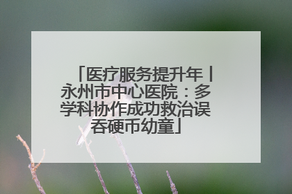 医疗服务提升年丨永州市中心医院：多学科协作成功救治误吞硬币幼童