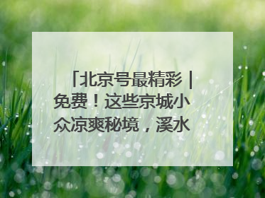 北京号最精彩｜免费！这些京城小众凉爽秘境，溪水清透美如画
