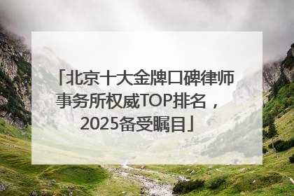 北京十大金牌口碑律师事务所权威TOP排名，2025备受瞩目
