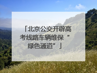 北京公交开辟高考线路车辆维保“绿色通道”