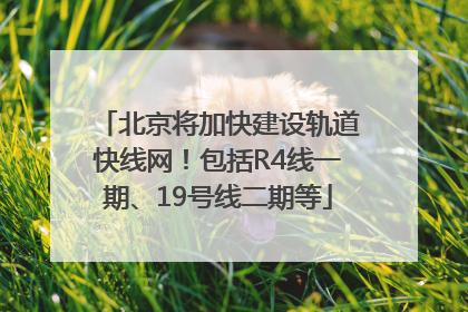 北京将加快建设轨道快线网！包括R4线一期、19号线二期等