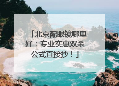 北京配眼镜哪里好：专业实惠双杀公式直接抄！