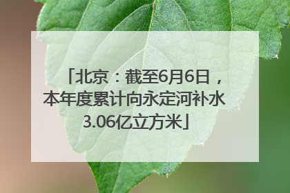 北京：截至6月6日，本年度累计向永定河补水3.06亿立方米