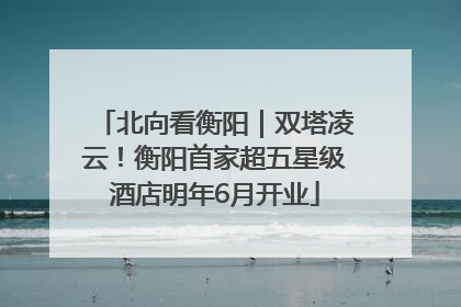 北向看衡阳｜双塔凌云！衡阳首家超五星级酒店明年6月开业