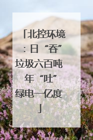 北控环境：日“吞”垃圾六百吨 年“吐”绿电一亿度