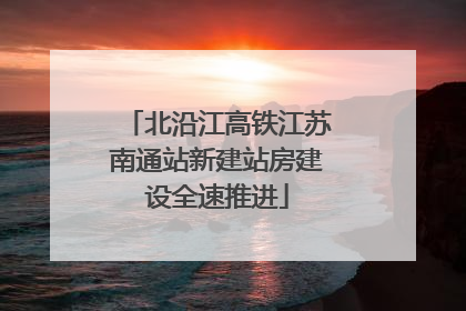北沿江高铁江苏南通站新建站房建设全速推进