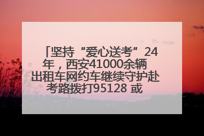 坚持“爱心送考”24年，西安41000余辆出租车网约车继续守护赴考路拨打95128 或者88880000均可报名参加一对一送考