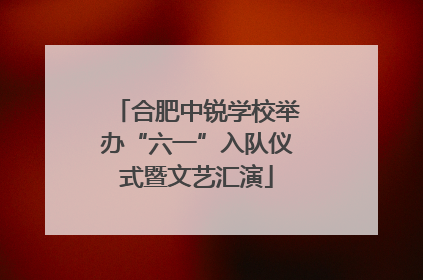 合肥中锐学校举办“六一”入队仪式暨文艺汇演