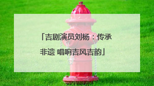 吉剧演员刘杨：传承非遗 唱响吉风吉韵