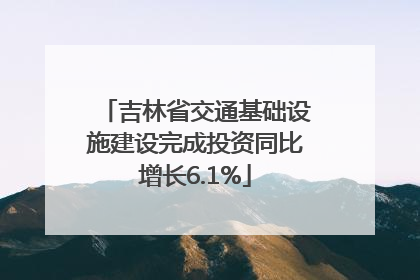 吉林省交通基础设施建设完成投资同比增长6.1%